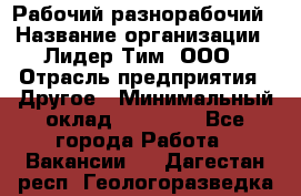 Рабочий-разнорабочий › Название организации ­ Лидер Тим, ООО › Отрасль предприятия ­ Другое › Минимальный оклад ­ 25 000 - Все города Работа » Вакансии   . Дагестан респ.,Геологоразведка п.